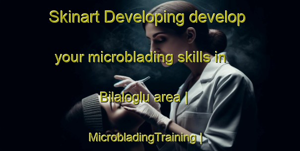 Skinart Developing develop your microblading skills in Bilaloglu area | MicrobladingTraining | MicrobladingClasses | SkinartTraining-Turkey